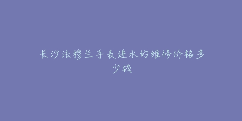 长沙法穆兰手表进水的维修价格多少钱-名表号 长沙法穆兰手表进水的维修价格多少钱