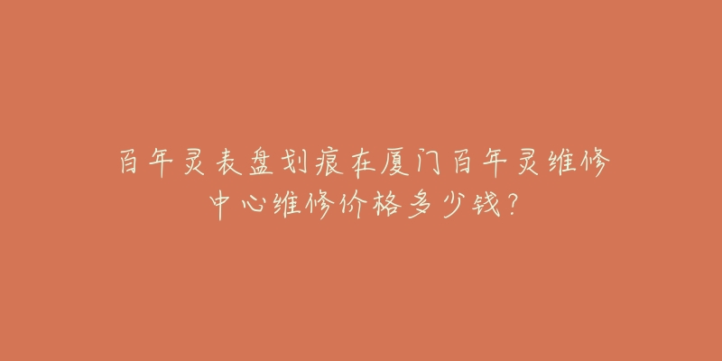 百年灵表盘划痕在厦门百年灵维修中心维修价格多少钱？