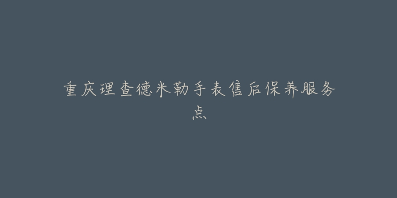 重庆理查德米勒手表售后保养服务点-名表号 重庆理查德米勒手表售后保养服务点