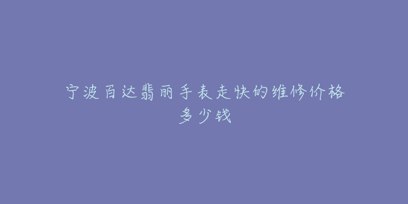 宁波百达翡丽手表走快的维修价格多少钱