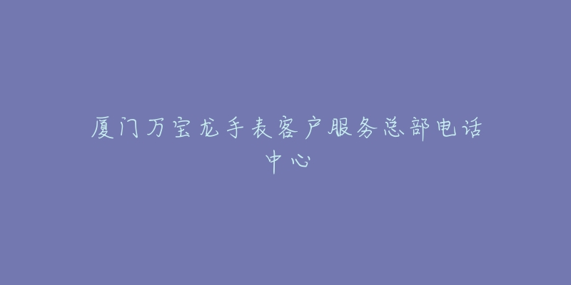 厦门万宝龙手表客户服务总部电话中心