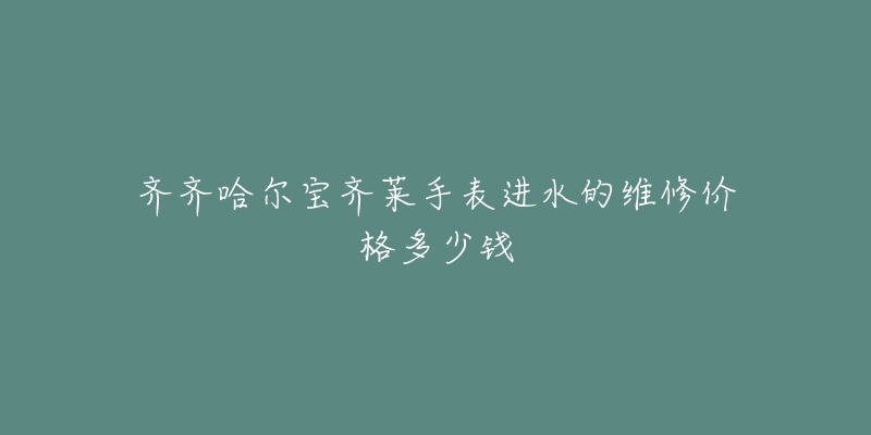 齐齐哈尔宝齐莱手表进水的维修价格多少钱