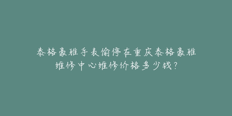 泰格豪雅手表偷停在重庆泰格豪雅维修中心维修价格多少钱?-名表号 泰格豪雅手表偷停在重庆泰格豪雅维修中心维修价格多少钱?