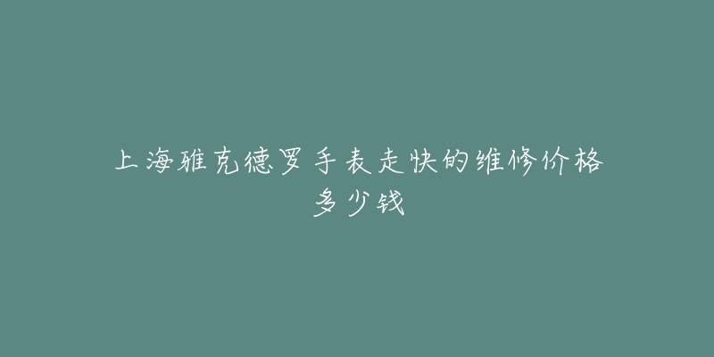 上海雅克德罗手表走快的维修价格多少钱-名表号 上海雅克德罗手表走快的维修价格多少钱