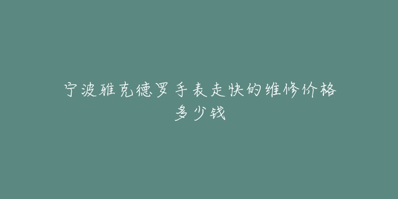 宁波雅克德罗手表走快的维修价格多少钱