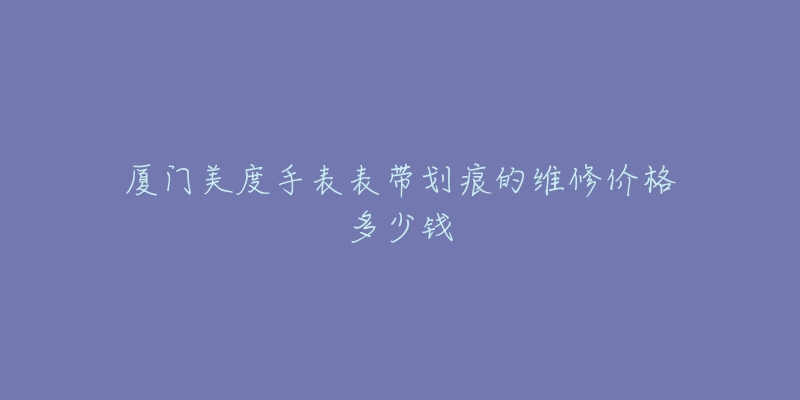 厦门美度手表表带划痕的维修价格多少钱