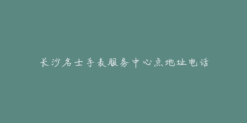 长沙名士手表服务中心点地址电话-名表号 长沙名士手表服务中心点地址电话