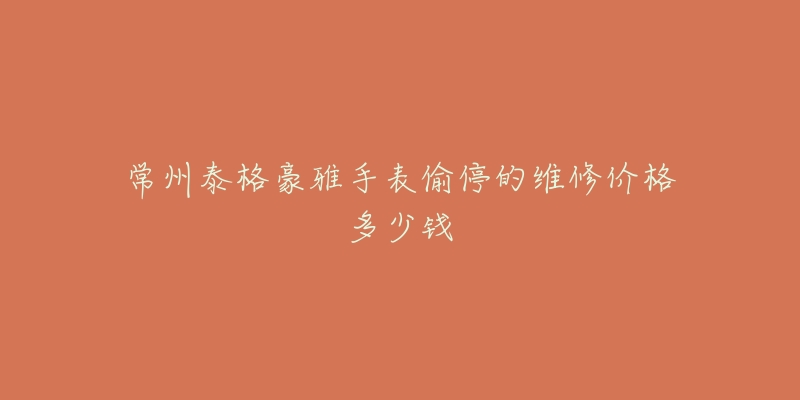 常州泰格豪雅手表偷停的维修价格多少钱