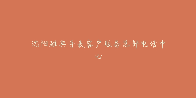 沈阳雅典手表客户服务总部电话中心