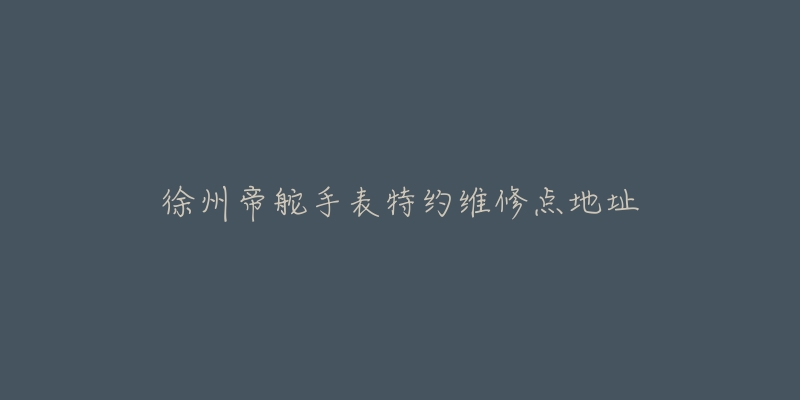 徐州帝舵手表特约维修点地址-名表号 徐州帝舵手表特约维修点地址