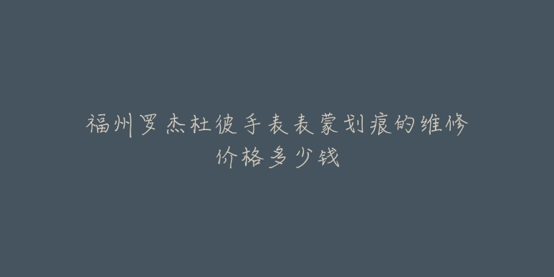 福州罗杰杜彼手表表蒙划痕的维修价格多少钱-名表号 福州罗杰杜彼手表表蒙划痕的维修价格多少钱