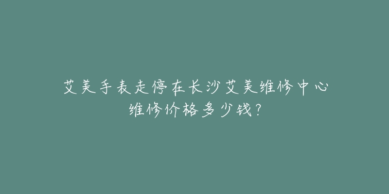 艾美手表走停在长沙艾美维修中心维修价格多少钱?-名表号 艾美手表走停在长沙艾美维修中心维修价格多少钱?