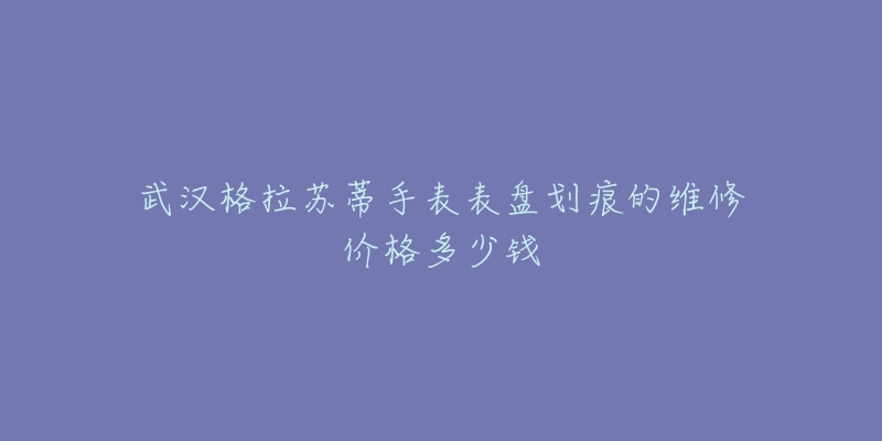武汉格拉苏蒂手表表盘划痕的维修价格多少钱-名表号 武汉格拉苏蒂手表表盘划痕的维修价格多少钱