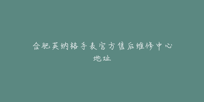 合肥英纳格手表官方售后维修中心地址-名表号 合肥英纳格手表官方售后维修中心地址