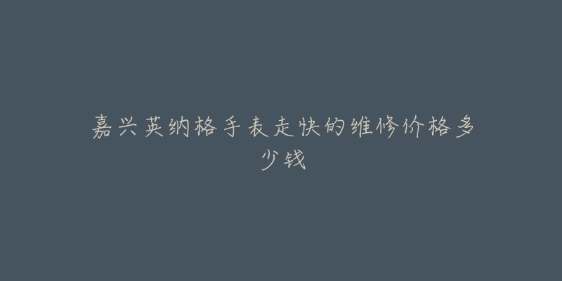 嘉兴英纳格手表走快的维修价格多少钱-名表号 嘉兴英纳格手表走快的维修价格多少钱