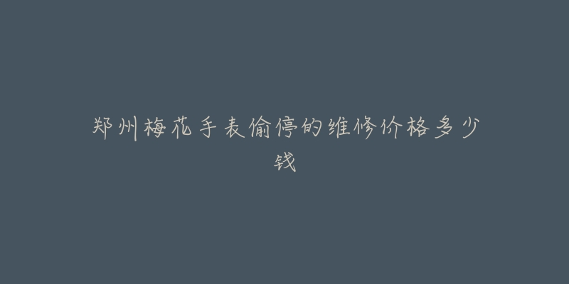 郑州梅花手表偷停的维修价格多少钱-名表号 郑州梅花手表偷停的维修价格多少钱