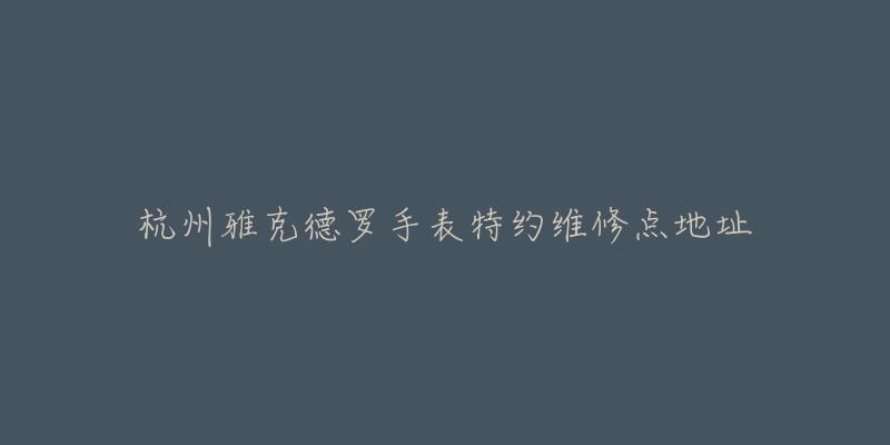 杭州雅克德罗手表特约维修点地址-名表号 杭州雅克德罗手表特约维修点地址
