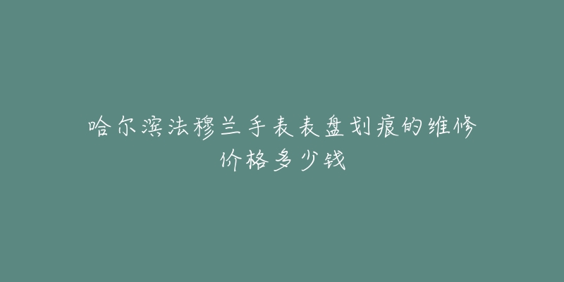 哈尔滨法穆兰手表表盘划痕的维修价格多少钱-名表号 哈尔滨法穆兰手表表盘划痕的维修价格多少钱