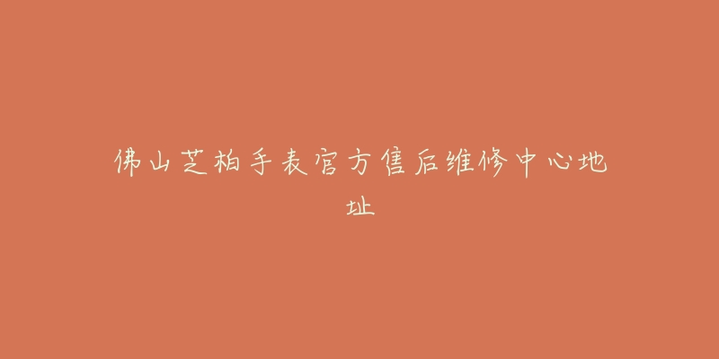 佛山芝柏手表官方售后维修中心地址
