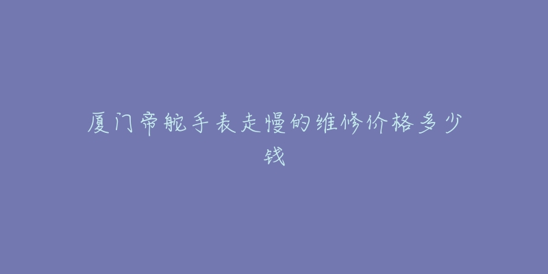 厦门帝舵手表走慢的维修价格多少钱-名表号 厦门帝舵手表走慢的维修价格多少钱