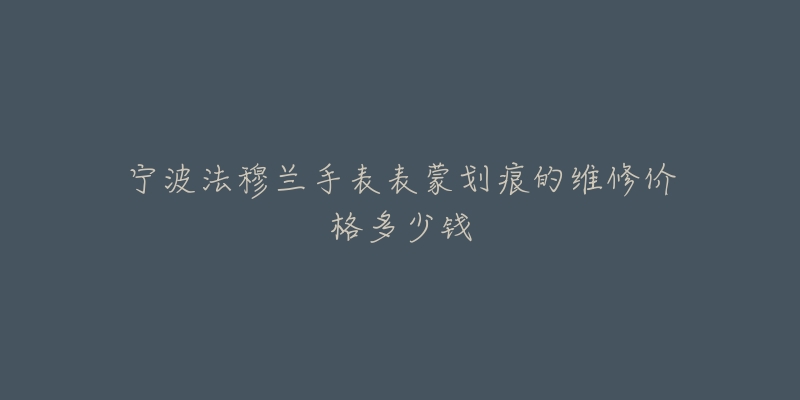 宁波法穆兰手表表蒙划痕的维修价格多少钱-名表号 宁波法穆兰手表表蒙划痕的维修价格多少钱