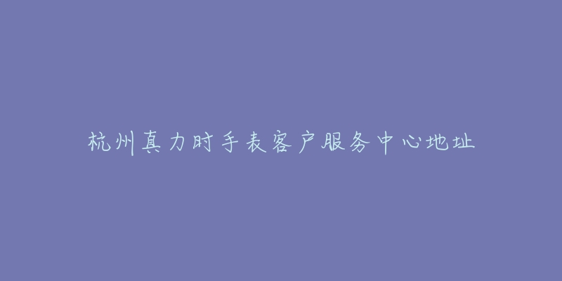 杭州真力时手表客户服务中心地址-名表号 杭州真力时手表客户服务中心地址