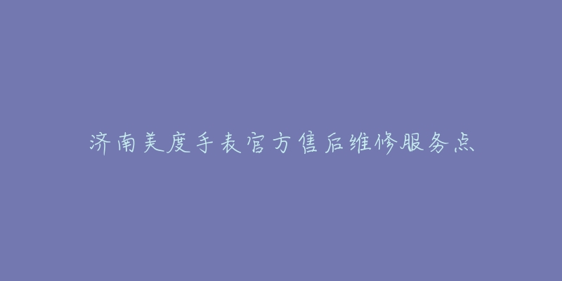 济南美度手表官方售后维修服务点-名表号 济南美度手表官方售后维修服务点