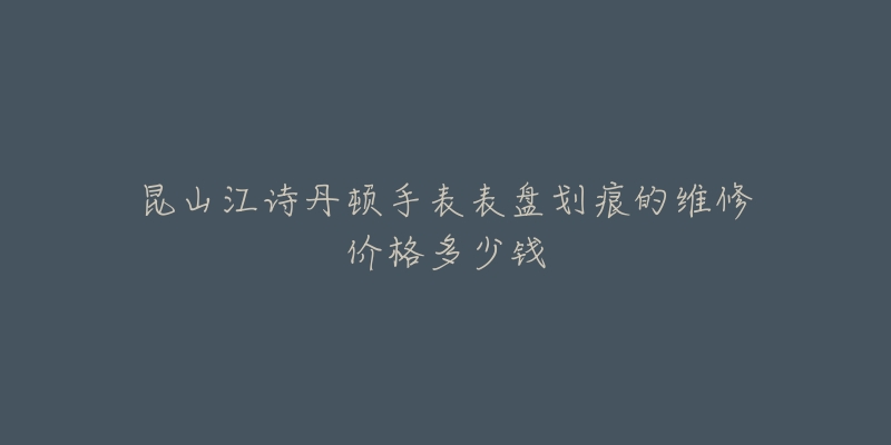 昆山江诗丹顿手表表盘划痕的维修价格多少钱-名表号 昆山江诗丹顿手表表盘划痕的维修价格多少钱