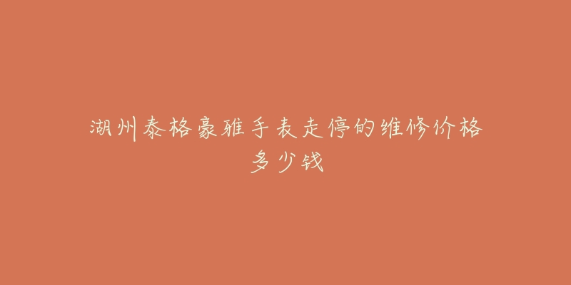 湖州泰格豪雅手表走停的维修价格多少钱-名表号 湖州泰格豪雅手表走停的维修价格多少钱
