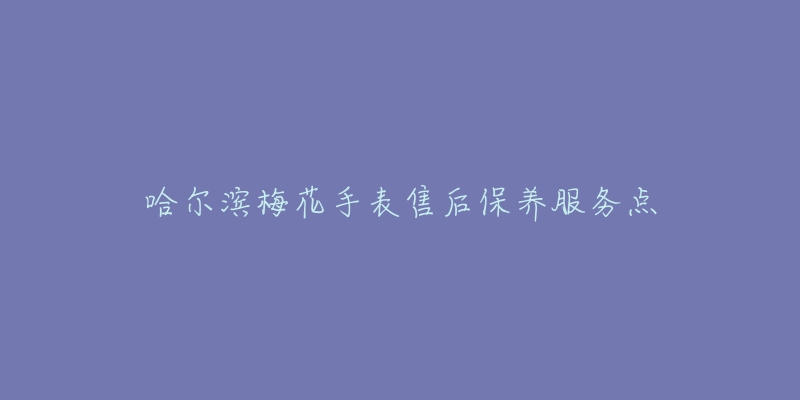 哈尔滨梅花手表售后保养服务点-名表号 哈尔滨梅花手表售后保养服务点