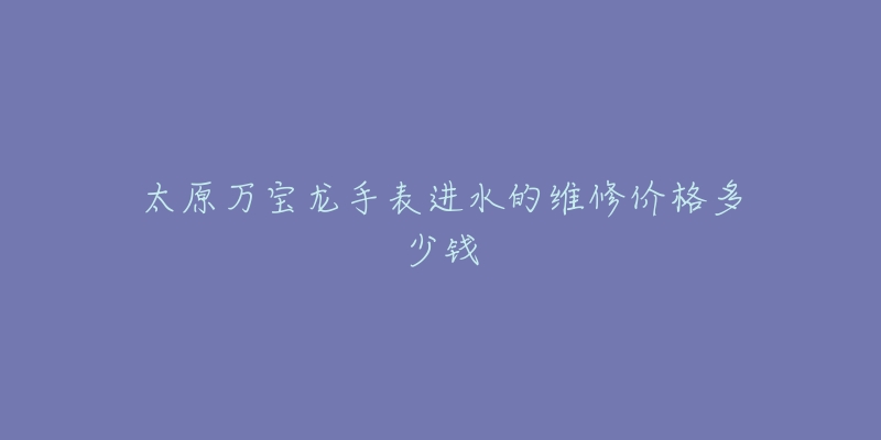 太原万宝龙手表进水的维修价格多少钱-名表号 太原万宝龙手表进水的维修价格多少钱