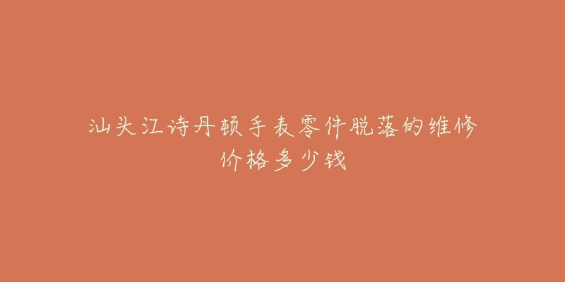 汕头江诗丹顿手表零件脱落的维修价格多少钱-名表号 汕头江诗丹顿手表零件脱落的维修价格多少钱
