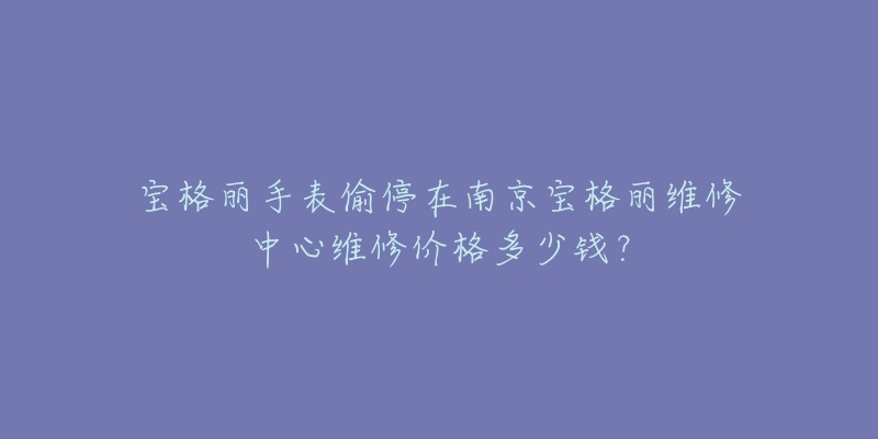宝格丽手表偷停在南京宝格丽维修中心维修价格多少钱?-名表号 宝格丽手表偷停在南京宝格丽维修中心维修价格多少钱?