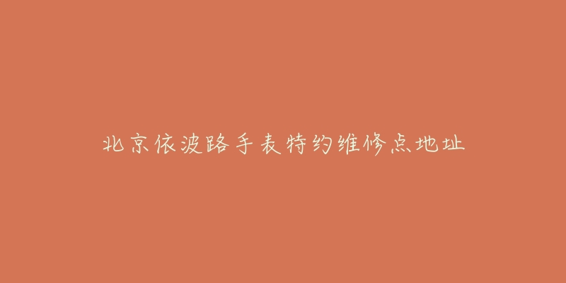 北京依波路手表特约维修点地址-名表号 北京依波路手表特约维修点地址