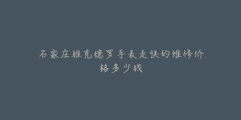 石家庄雅克德罗手表走快的维修价格多少钱-名表号 石家庄雅克德罗手表走快的维修价格多少钱