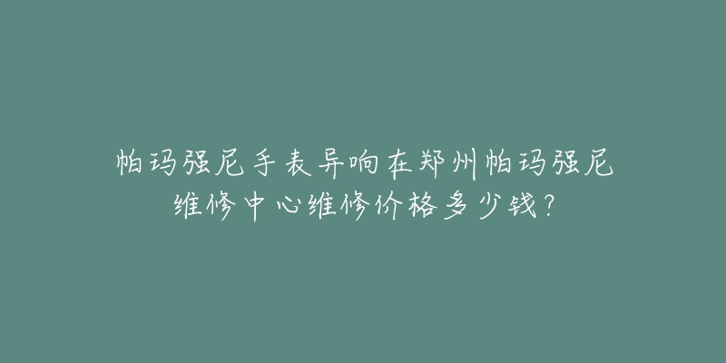 帕玛强尼手表异响在郑州帕玛强尼维修中心维修价格多少钱?-名表号 帕玛强尼手表异响在郑州帕玛强尼维修中心维修价格多少钱?
