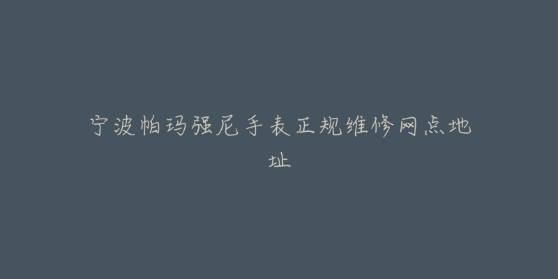 宁波帕玛强尼手表正规维修网点地址-名表号 宁波帕玛强尼手表正规维修网点地址