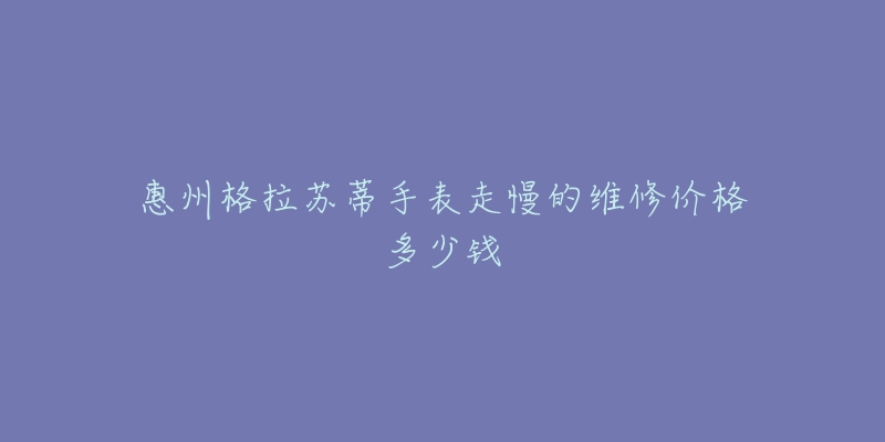 惠州格拉苏蒂手表走慢的维修价格多少钱-名表号 惠州格拉苏蒂手表走慢的维修价格多少钱