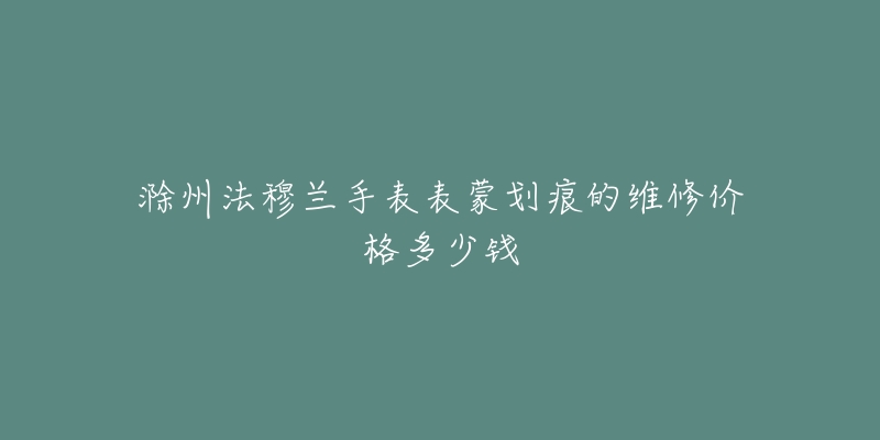 滁州法穆兰手表表蒙划痕的维修价格多少钱-名表号 滁州法穆兰手表表蒙划痕的维修价格多少钱