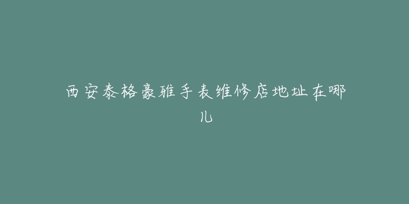 西安泰格豪雅手表维修店地址在哪儿-名表号 西安泰格豪雅手表维修店地址在哪儿