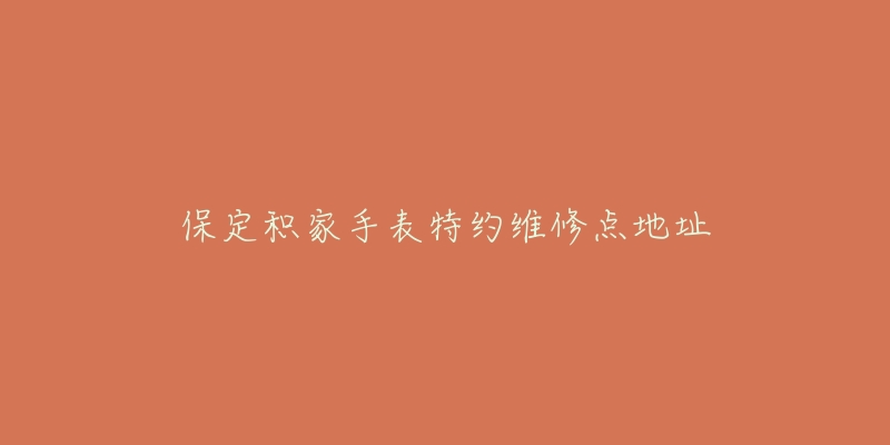 保定积家手表特约维修点地址-名表号 保定积家手表特约维修点地址