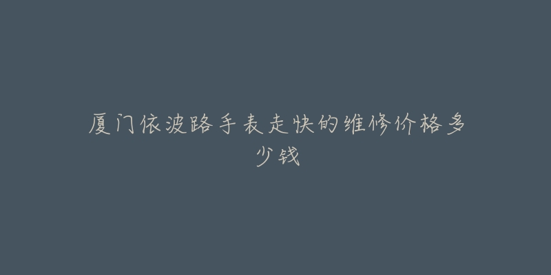 厦门依波路手表走快的维修价格多少钱-名表号 厦门依波路手表走快的维修价格多少钱