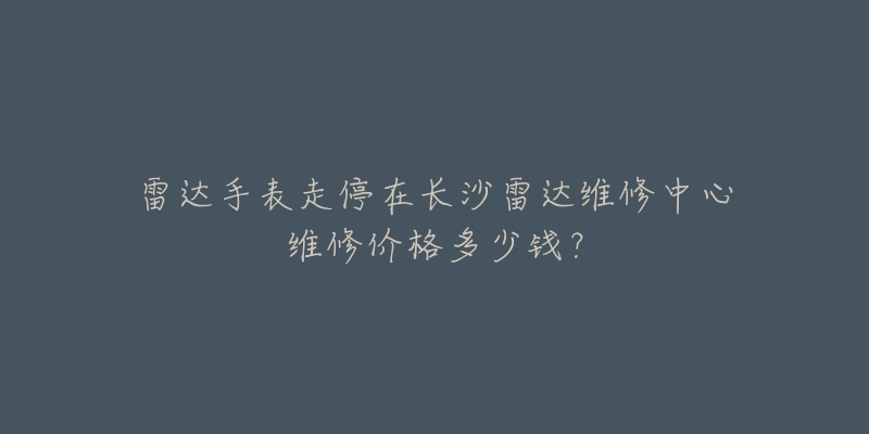 雷达手表走停在长沙雷达维修中心维修价格多少钱?-名表号 雷达手表走停在长沙雷达维修中心维修价格多少钱?