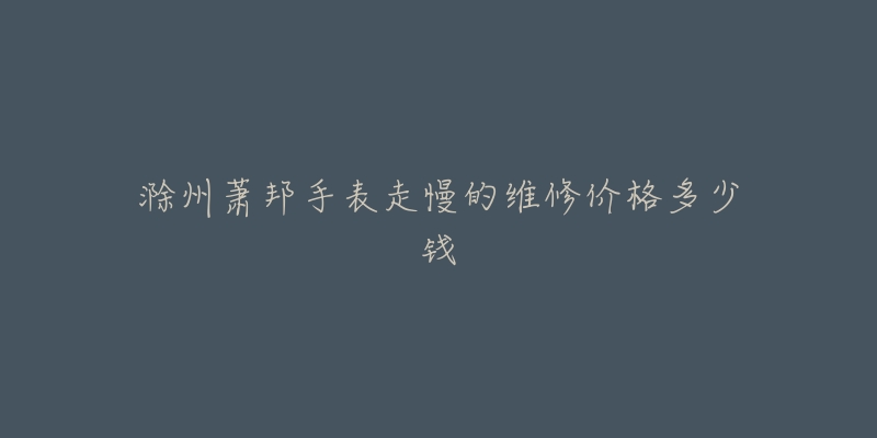 滁州萧邦手表走慢的维修价格多少钱-名表号 滁州萧邦手表走慢的维修价格多少钱