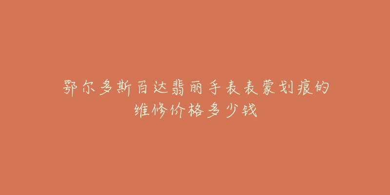 鄂尔多斯百达翡丽手表表蒙划痕的维修价格多少钱-名表号 鄂尔多斯百达翡丽手表表蒙划痕的维修价格多少钱