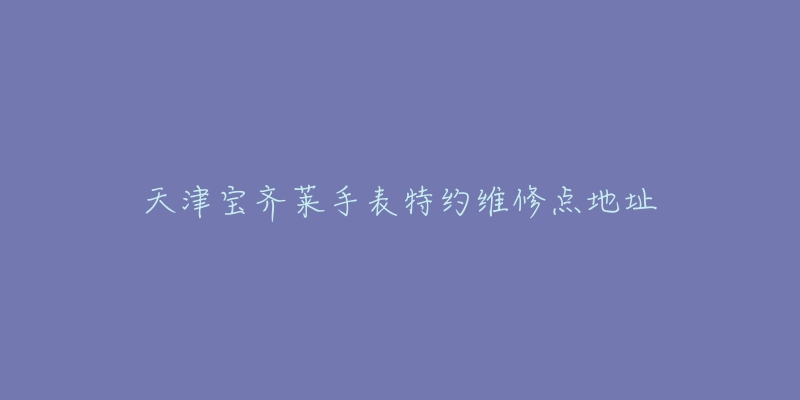 天津宝齐莱手表特约维修点地址-名表号 天津宝齐莱手表特约维修点地址