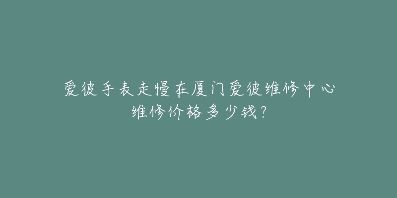 爱彼手表走慢在厦门爱彼维修中心维修价格多少钱?-名表号 爱彼手表走慢在厦门爱彼维修中心维修价格多少钱?