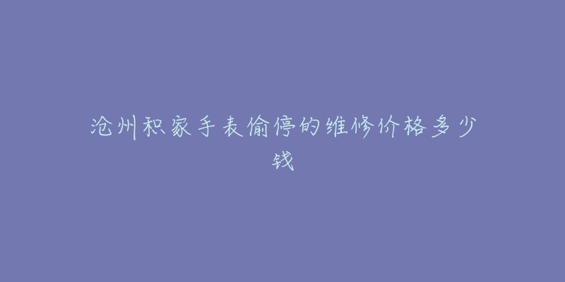 沧州积家手表偷停的维修价格多少钱-名表号 沧州积家手表偷停的维修价格多少钱