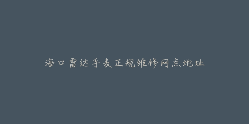 海口雷达手表正规维修网点地址-名表号 海口雷达手表正规维修网点地址