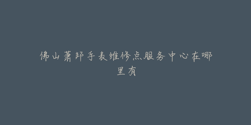 佛山萧邦手表维修点服务中心在哪里有-名表号 佛山萧邦手表维修点服务中心在哪里有